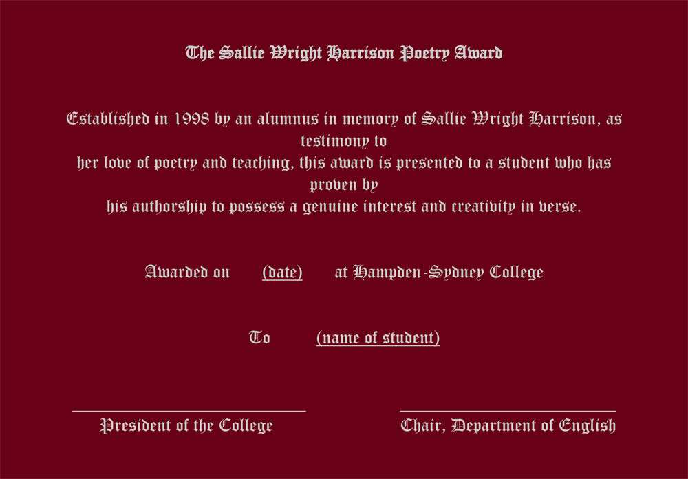 Image of an award in calligraphy lettering that reads: " The Sallie Wright Harrison Poetry Award Established in 1998 by an alumnus in memory of Sallie Wright Harrison, as testimony to her love of poetry and teaching, this award is presented to a student who has proven by his authorship to possess a genuine interest and creativity in verse. Awarded on (date) at Hampden-Sydney College To (name of student), President of the College Chair, Department of English"